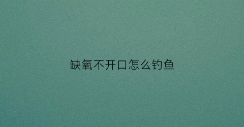 缺氧不开口怎么钓鱼(缺氧捉鱼)