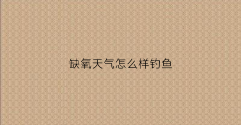 缺氧天气怎么样钓鱼(缺氧天气怎么样钓鱼好)