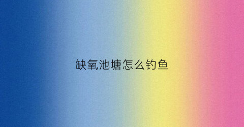 缺氧池塘怎么钓鱼(缺氧鱼怎么捉)
