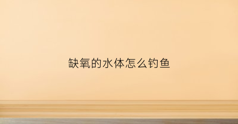 缺氧的水体怎么钓鱼(缺氧鱼好钓吗)