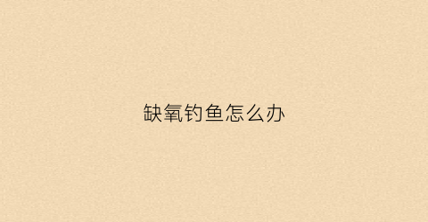 缺氧钓鱼怎么办(缺氧钓深水还是浅水)