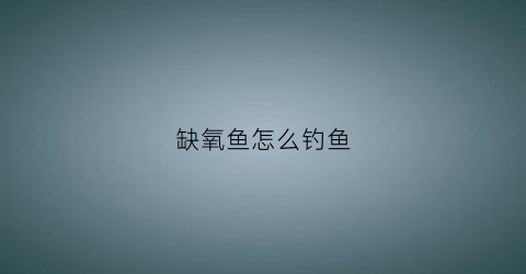 缺氧鱼怎么钓鱼(缺氧的鱼怎么钓)