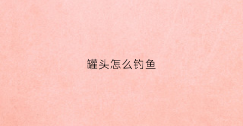 罐头怎么钓鱼(罐头瓶钓小鱼)
