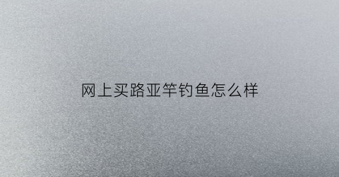 网上买路亚竿钓鱼怎么样(路亚用品网上购买渠道)