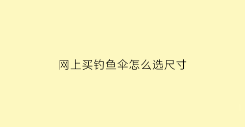 网上买钓鱼伞怎么选尺寸(钓鱼伞网上买还是实体店)
