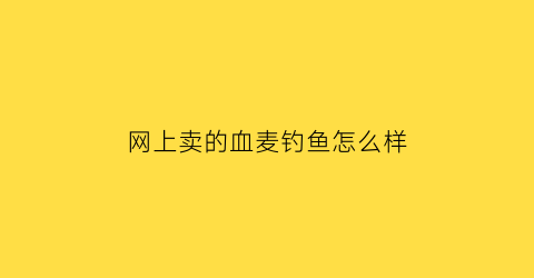 网上卖的血麦钓鱼怎么样(血麦鱼饵钓鱼怎么样)