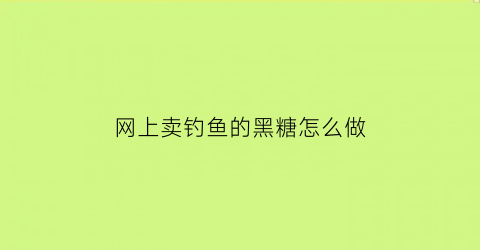 “网上卖钓鱼的黑糖怎么做(钓鱼黑糖的制作方法视频)