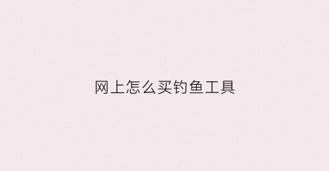 网上怎么买钓鱼工具(买钓鱼用品去哪个app好)