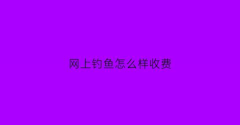 网上钓鱼怎么样收费(网上钓鱼技巧)
