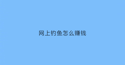 网上钓鱼怎么赚钱(网上钓鱼的人是一种什么心态)