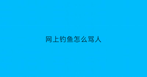 “网上钓鱼怎么骂人(网上钓鱼怎么骂人的)