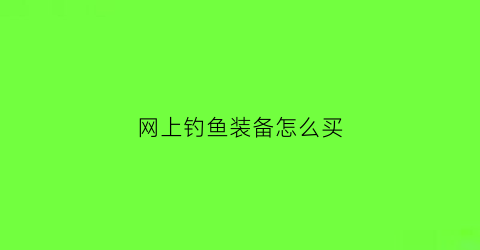 网上钓鱼装备怎么买(有没有买钓鱼装备的软件)
