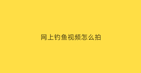 网上钓鱼视频怎么拍(录制钓鱼视频)