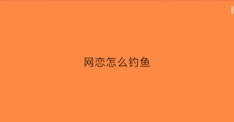 网恋怎么钓鱼(网恋钓鱼是什么意思)