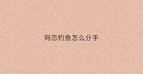 网恋钓鱼怎么分手(钓鱼恋爱怎么办)