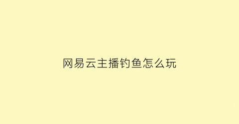 网易云主播钓鱼怎么玩(网易云主播怎么挣钱)