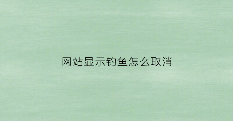 网站显示钓鱼怎么取消(点了钓鱼网站该怎么清除)
