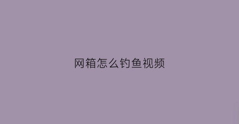 “网箱怎么钓鱼视频(网箱钓鱼技巧)