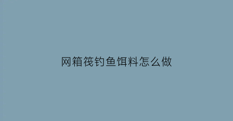 “网箱筏钓鱼饵料怎么做(网箱筏钓技巧)