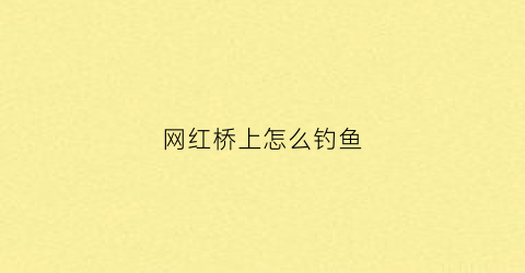 网红桥上怎么钓鱼(网红桥怎么拍照)
