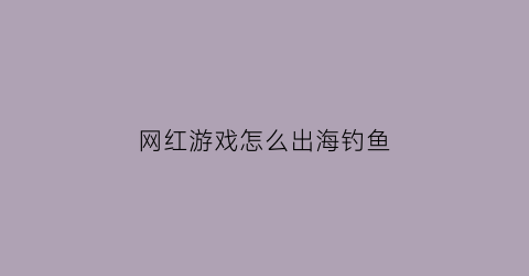 网红游戏怎么出海钓鱼(网红游戏怎么出海钓鱼的)
