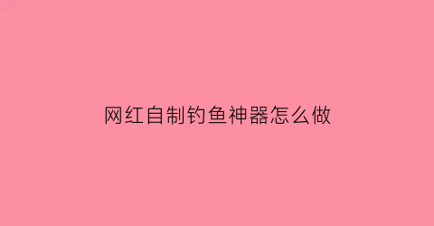 网红自制钓鱼神器怎么做(自制钓鱼各类钓鱼工具)