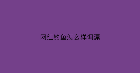 网红钓鱼怎么样调漂(网红钓鱼高手)