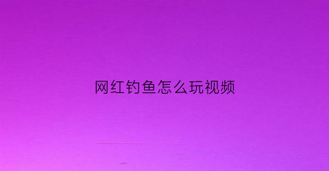 网红钓鱼怎么玩视频