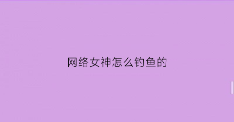 网络女神怎么钓鱼的(网络女神教程)