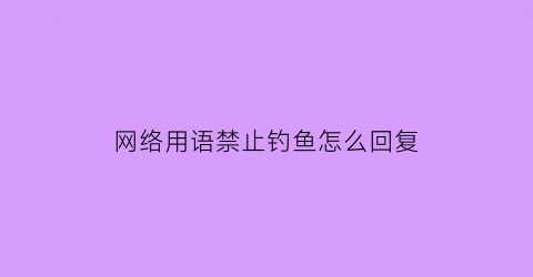 “网络用语禁止钓鱼怎么回复(禁止钓鱼表情包是什么意思)