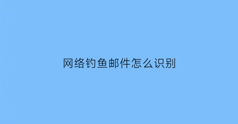 网络钓鱼邮件怎么识别(网络钓鱼邮件怎么识别真假的)