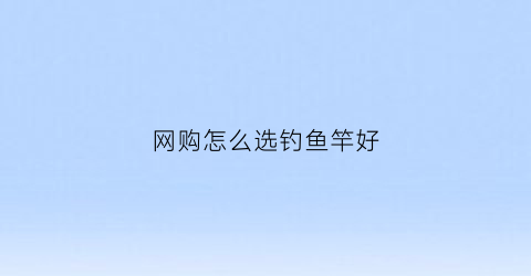 网购怎么选钓鱼竿好(网上钓鱼竿怎么选)