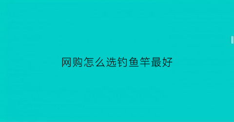 “网购怎么选钓鱼竿最好(网上买鱼竿去哪最好)