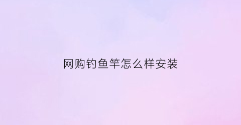 网购钓鱼竿怎么样安装