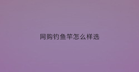 网购钓鱼竿怎么样选(网上买鱼竿去哪最好)