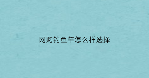 网购钓鱼竿怎么样选择(网上买鱼竿去哪最好)