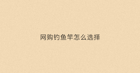 网购钓鱼竿怎么选择(网购钓鱼竿怎么选择好)