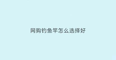 网购钓鱼竿怎么选择好(网购钓鱼竿怎么选择好一点)