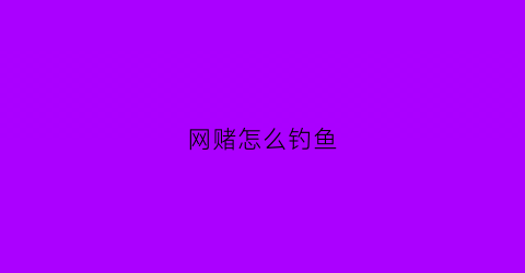 网赌怎么钓鱼(网赌怎么自控)