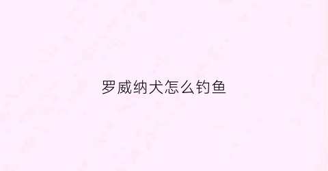 罗威纳犬怎么钓鱼(罗威纳犬的训练时间和训练方法)