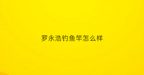 罗永浩钓鱼竿怎么样(罗永浩钓鱼竿怎么样好用吗)
