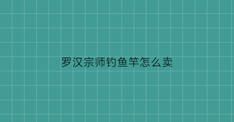 罗汉宗师钓鱼竿怎么卖(罗汉鱼杆正品多少钱)
