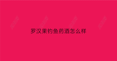 罗汉果钓鱼药酒怎么样(罗汉果钓鱼药酒怎么样好用吗)