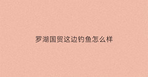罗湖国贸这边钓鱼怎么样(罗湖国贸附近有什么好吃的)