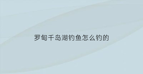 罗甸千岛湖钓鱼怎么钓的(罗甸千岛湖钓棚电话)