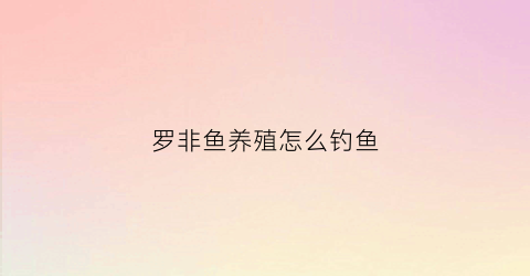 罗非鱼养殖怎么钓鱼