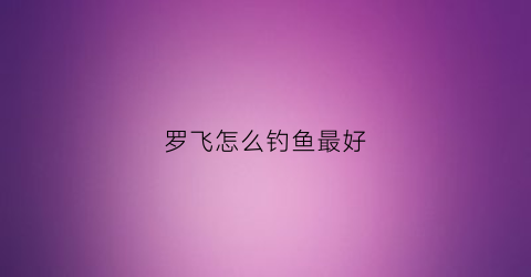 罗飞怎么钓鱼最好(野钓罗飞视频)