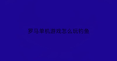 “罗马单机游戏怎么玩钓鱼(罗马单机版好玩吗)