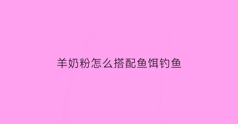 “羊奶粉怎么搭配鱼饵钓鱼(羊奶粉钓鱼配方)