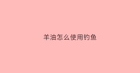 羊油怎么使用钓鱼(羊油钓鱼如何使用)
